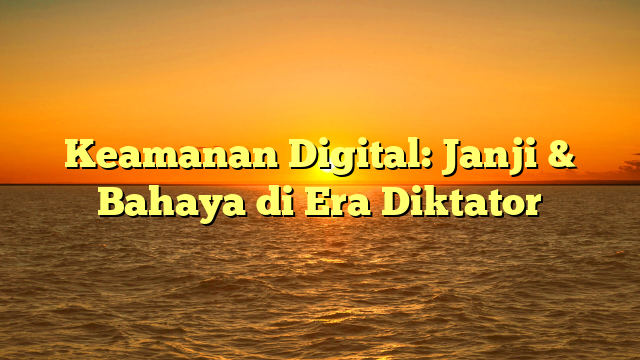 Keamanan Digital: Janji & Bahaya di Era Diktator